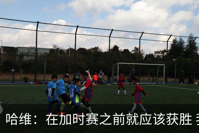 哈维：在加时赛之前就应该获胜 我们必须吸取教训