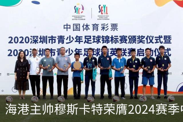 海港主帅穆斯卡特荣膺2024赛季中超最佳教练
